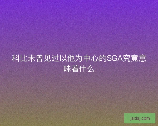 科比未曾见过以他为中心的SGA究竟意味着什么 科比未曾见过以他为中心的SGA究竟意味着什么