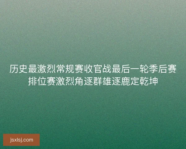 历史最激烈常规赛收官战最后一轮季后赛排位赛激烈角逐群雄逐鹿定乾坤