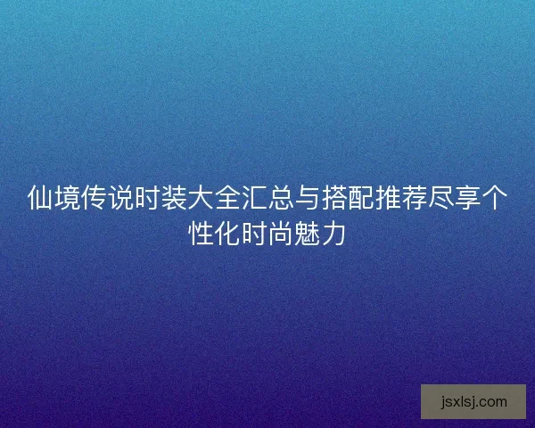 仙境传说时装大全汇总与搭配推荐尽享个性化时尚魅力