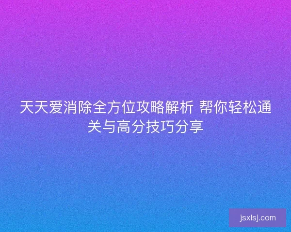 天天爱消除全方位攻略解析 帮你轻松通关与高分技巧分享