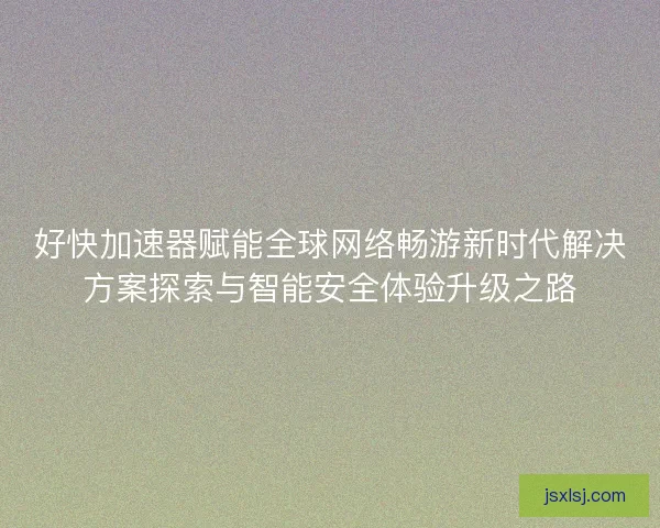 好快加速器赋能全球网络畅游新时代解决方案探索与智能安全体验升级之路