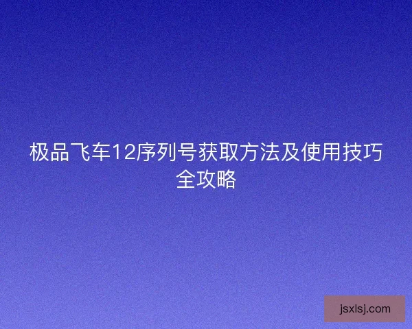 极品飞车12序列号获取方法及使用技巧全攻略