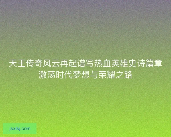 天王传奇风云再起谱写热血英雄史诗篇章激荡时代梦想与荣耀之路