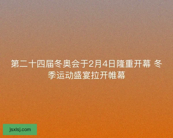 第二十四届冬奥会于2月4日隆重开幕 冬季运动盛宴拉开帷幕