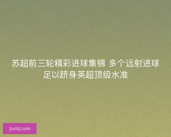 苏超前三轮精彩进球集锦 多个远射进球足以跻身英超顶级水准