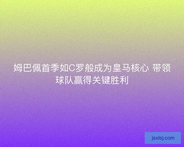 姆巴佩首季如C罗般成为皇马核心 带领球队赢得关键胜利 姆巴佩首季如C罗般成为皇马核心 带领球队赢得关键胜利