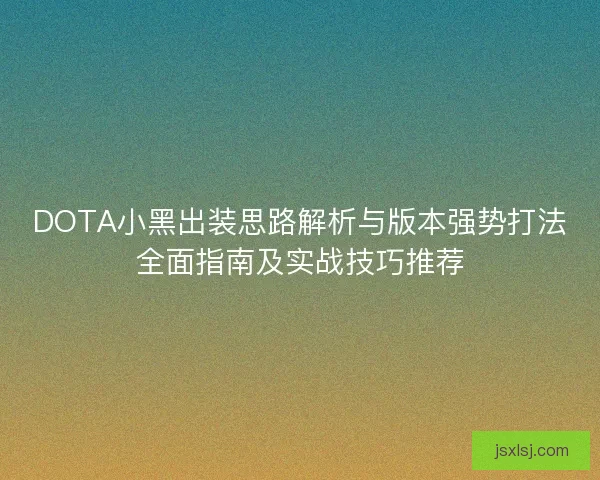 DOTA小黑出装思路解析与版本强势打法全面指南及实战技巧推荐 DOTA小黑出装思路解析与版本强势打法全面指南及实战技巧推荐