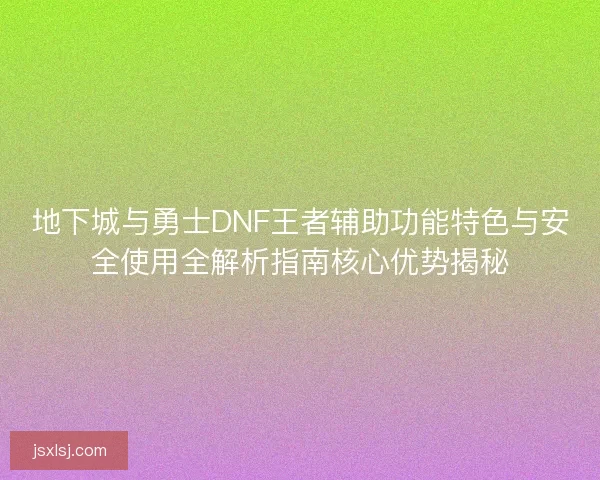 地下城与勇士DNF王者辅助功能特色与安全使用全解析指南核心优势揭秘