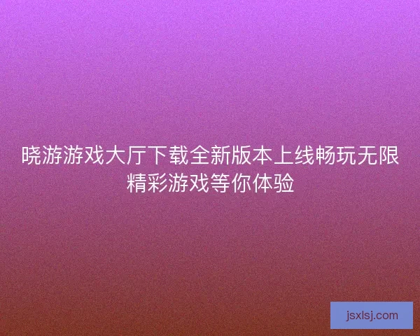 晓游游戏大厅下载全新版本上线畅玩无限精彩游戏等你体验
