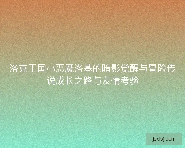 洛克王国小恶魔洛基的暗影觉醒与冒险传说成长之路与友情考验