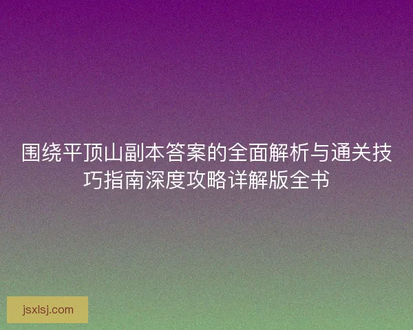 围绕平顶山副本答案的全面解析与通关技巧指南深度攻略详解版全书 围绕平顶山副本答案的全面解析与通关技巧指南深度攻略详解版全书
