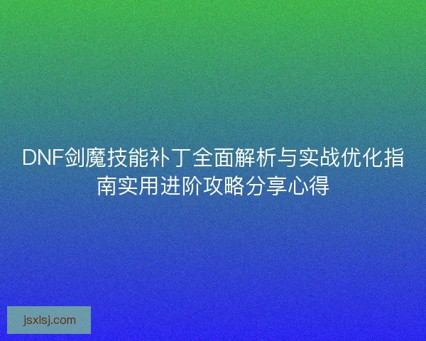 DNF剑魔技能补丁全面解析与实战优化指南实用进阶攻略分享心得 DNF剑魔技能补丁全面解析与实战优化指南实用进阶攻略分享心得