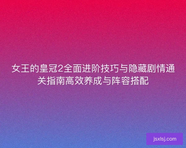 女王的皇冠2全面进阶技巧与隐藏剧情通关指南高效养成与阵容搭配 女王的皇冠2全面进阶技巧与隐藏剧情通关指南高效养成与阵容搭配