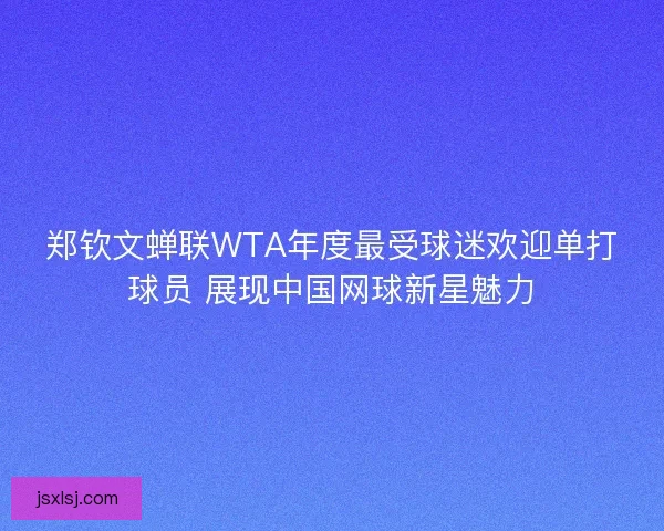 郑钦文蝉联WTA年度最受球迷欢迎单打球员 展现中国网球新星魅力 郑钦文蝉联WTA年度最受球迷欢迎单打球员 展现中国网球新星魅力
