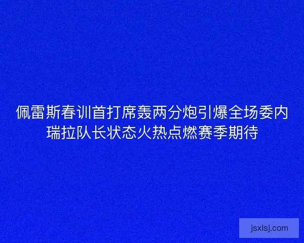 佩雷斯春训首打席轰两分炮引爆全场委内瑞拉队长状态火热点燃赛季期待