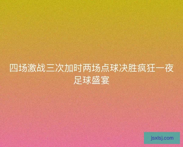 四场激战三次加时两场点球决胜疯狂一夜足球盛宴 四场激战三次加时两场点球决胜疯狂一夜足球盛宴