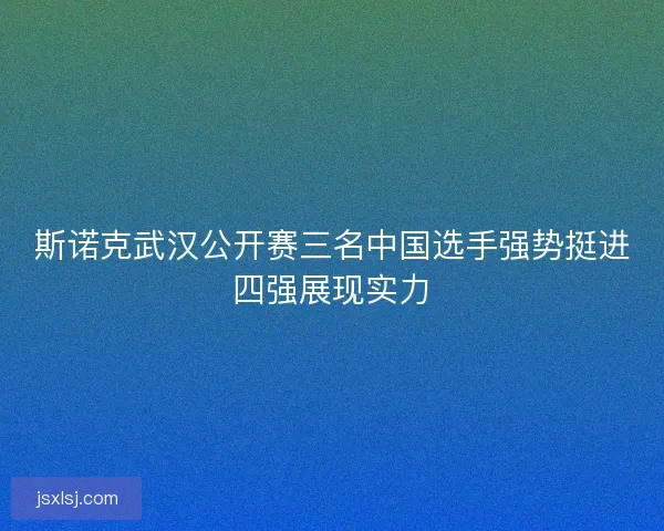 斯诺克武汉公开赛三名中国选手强势挺进四强展现实力
