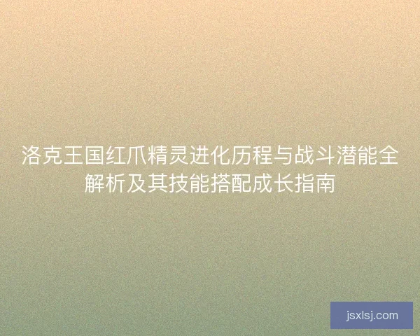 洛克王国红爪精灵进化历程与战斗潜能全解析及其技能搭配成长指南 洛克王国红爪精灵进化历程与战斗潜能全解析及其技能搭配成长指南