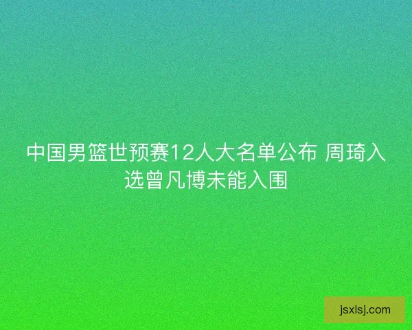 中国男篮世预赛12人大名单公布 周琦入选曾凡博未能入围 中国男篮世预赛12人大名单公布 周琦入选曾凡博未能入围