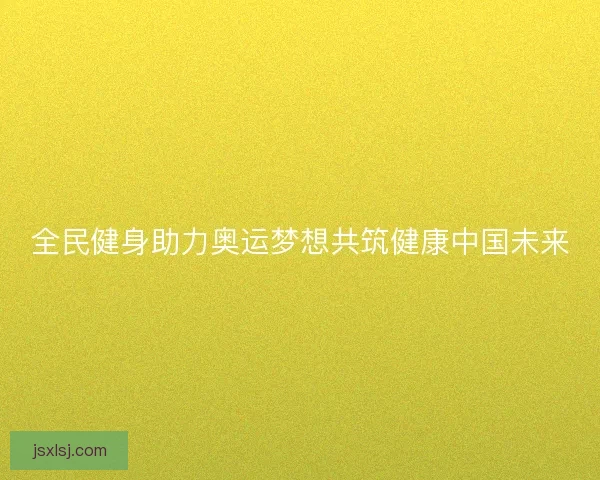 全民健身助力奥运梦想共筑健康中国未来