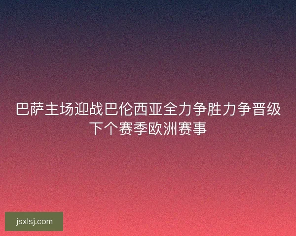 巴萨主场迎战巴伦西亚全力争胜力争晋级下个赛季欧洲赛事 巴萨主场迎战巴伦西亚全力争胜力争晋级下个赛季欧洲赛事