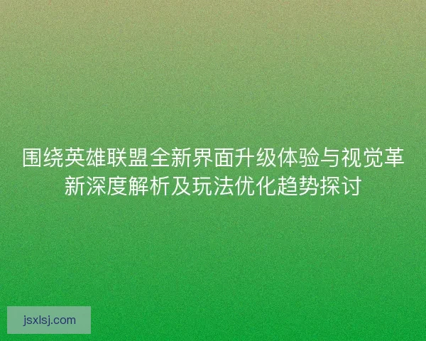 围绕英雄联盟全新界面升级体验与视觉革新深度解析及玩法优化趋势探讨