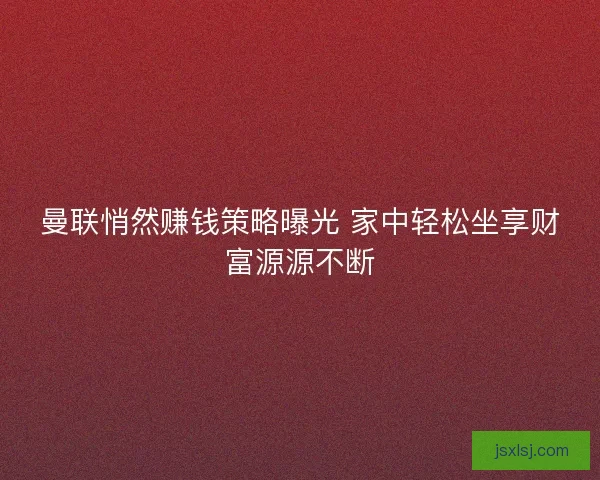 曼联悄然赚钱策略曝光 家中轻松坐享财富源源不断