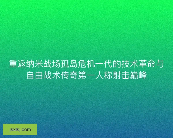 重返纳米战场孤岛危机一代的技术革命与自由战术传奇第一人称射击巅峰