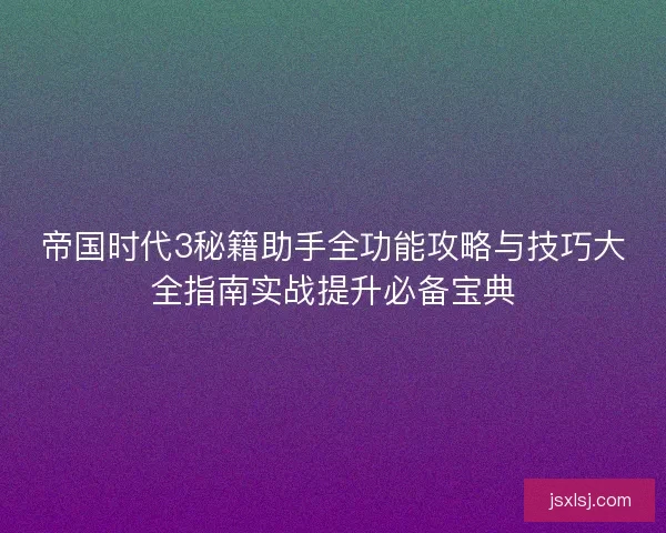 帝国时代3秘籍助手全功能攻略与技巧大全指南实战提升必备宝典