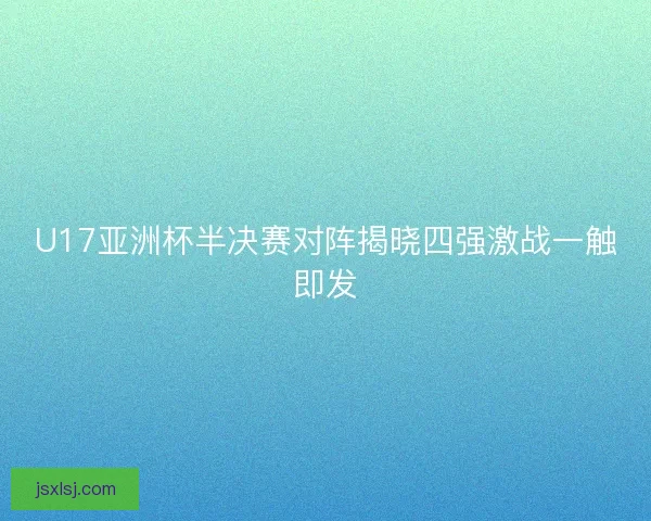 U17亚洲杯半决赛对阵揭晓四强激战一触即发 U17亚洲杯半决赛对阵揭晓四强激战一触即发