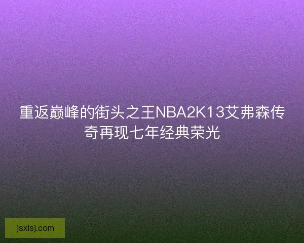 重返巅峰的街头之王NBA2K13艾弗森传奇再现七年经典荣光