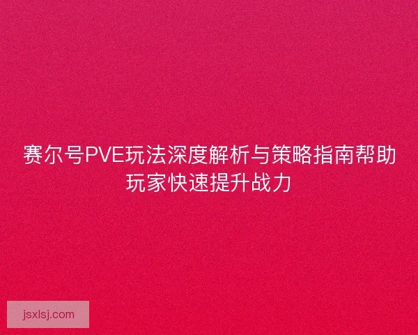 赛尔号PVE玩法深度解析与策略指南帮助玩家快速提升战力